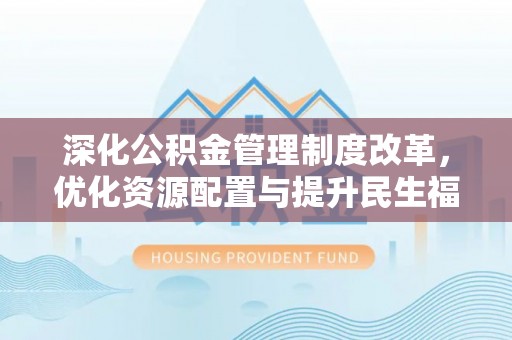 阿克苏深化公积金管理制度改革，优化资源配置与提升民生福祉
