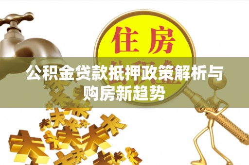 阿克苏公积金贷款抵押政策解析与购房新趋势