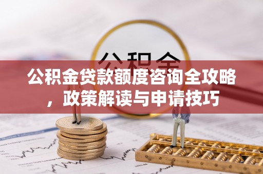 阿克苏公积金贷款额度咨询全攻略，政策解读与申请技巧