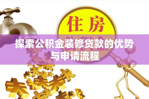 阿克苏探索公积金装修贷款的优势与申请流程
