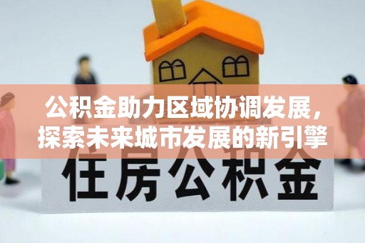 阿克苏公积金助力区域协调发展，探索未来城市发展的新引擎