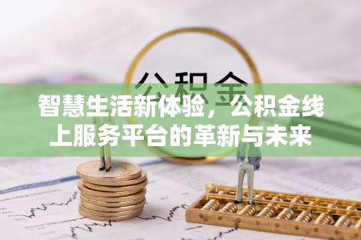 阿克苏智慧生活新体验，公积金线上服务平台的革新与未来