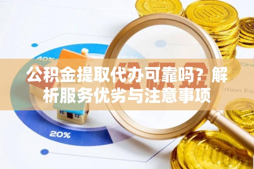 阿克苏公积金提取代办可靠吗？解析服务优劣与注意事项