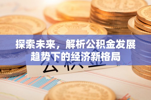 阿克苏探索未来，解析公积金发展趋势下的经济新格局