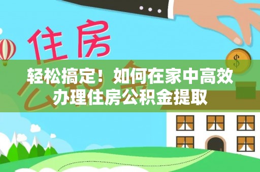 阿克苏轻松搞定！如何在家中高效办理住房公积金提取