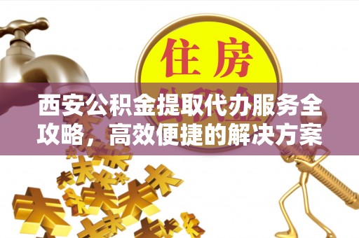 阿克苏西安公积金提取代办服务全攻略，高效便捷的解决方案