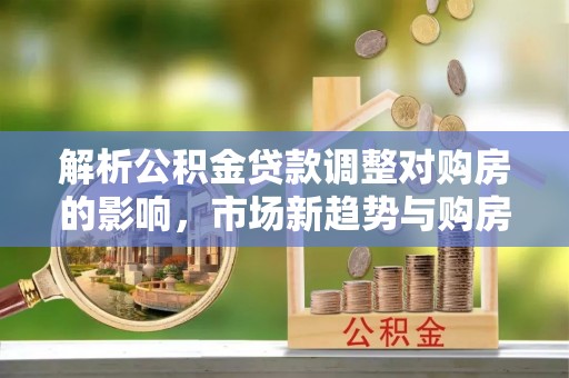 阿克苏解析公积金贷款调整对购房的影响，市场新趋势与购房者策略