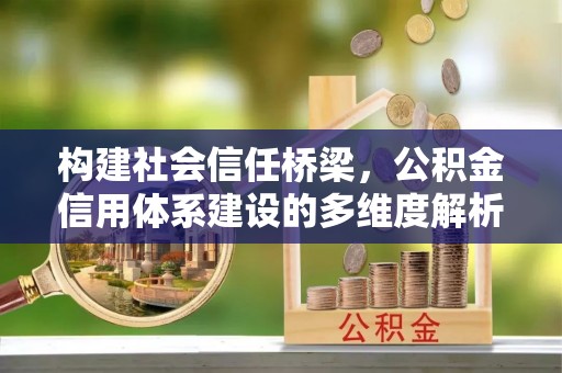 阿克苏构建社会信任桥梁，公积金信用体系建设的多维度解析