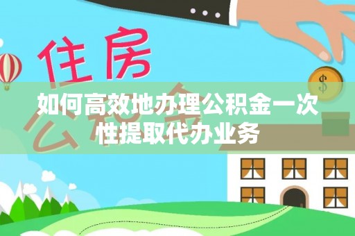 阿克苏如何高效地办理公积金一次性提取代办业务