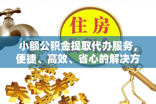 阿克苏小额公积金提取代办服务，便捷、高效、省心的解决方案