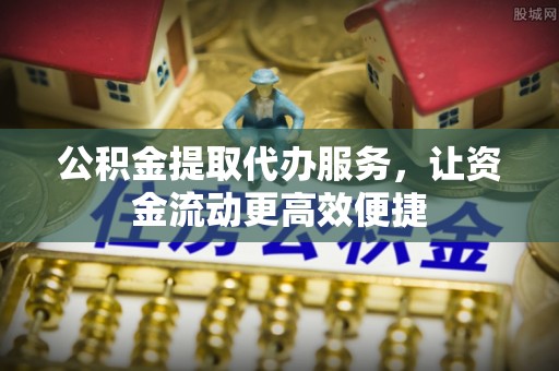 阿克苏公积金提取代办服务，让资金流动更高效便捷
