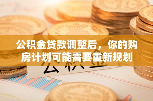 阿克苏公积金贷款调整后，你的购房计划可能需要重新规划