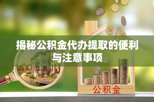 阿克苏揭秘公积金代办提取的便利与注意事项