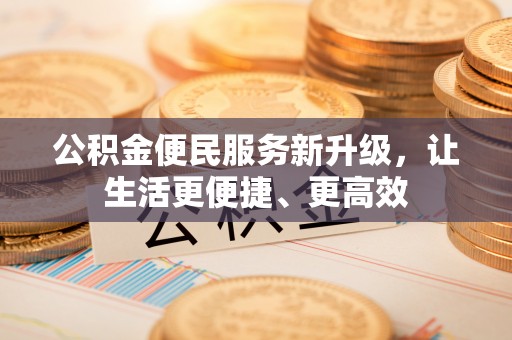 阿克苏公积金便民服务新升级，让生活更便捷、更高效
