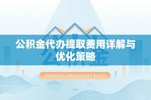 阿克苏公积金代办提取费用详解与优化策略