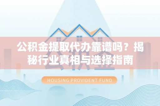阿克苏公积金提取代办靠谱吗？揭秘行业真相与选择指南