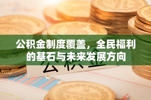 阿克苏公积金制度覆盖，全民福利的基石与未来发展方向