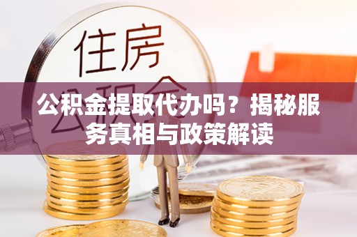 阿克苏公积金提取代办吗？揭秘服务真相与政策解读