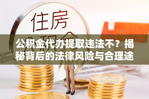 阿克苏公积金代办提取违法不？揭秘背后的法律风险与合理途径