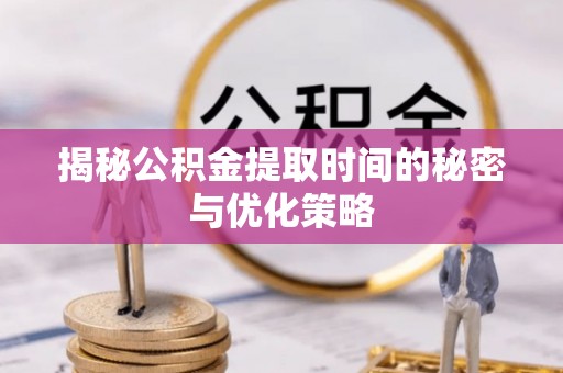 阿克苏揭秘公积金提取时间的秘密与优化策略