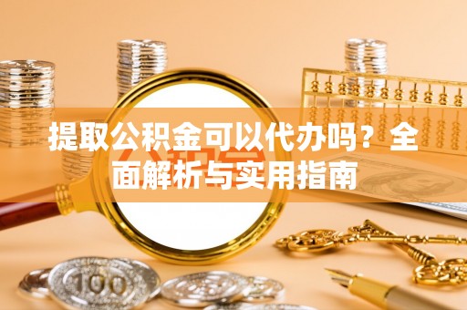 阿克苏提取公积金可以代办吗？全面解析与实用指南