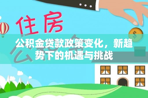 阿克苏公积金贷款政策变化，新趋势下的机遇与挑战