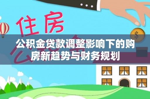 阿克苏公积金贷款调整影响下的购房新趋势与财务规划