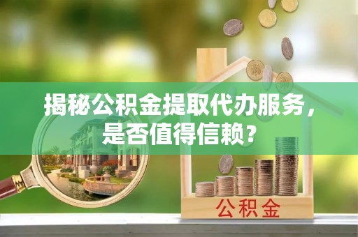 阿克苏揭秘公积金提取代办服务，是否值得信赖？