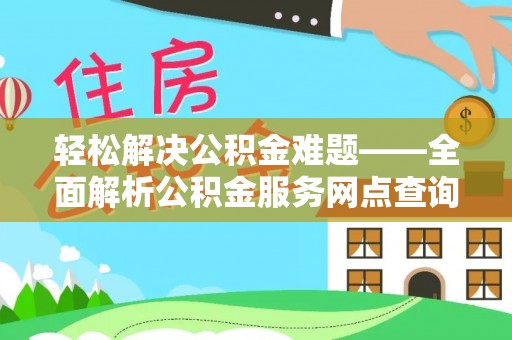 阿克苏轻松解决公积金难题——全面解析公积金服务网点查询技巧