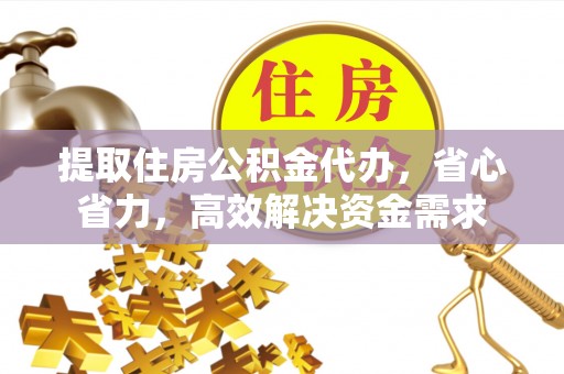 阿克苏提取住房公积金代办，省心省力，高效解决资金需求