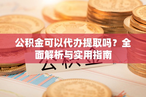 阿克苏公积金可以代办提取吗？全面解析与实用指南