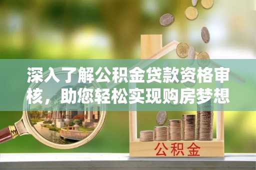阿克苏深入了解公积金贷款资格审核，助您轻松实现购房梦想