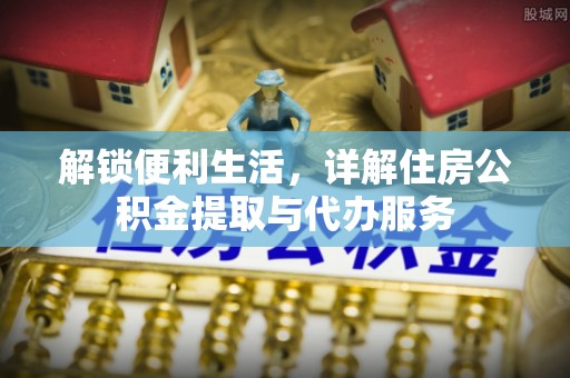 阿克苏解锁便利生活，详解住房公积金提取与代办服务