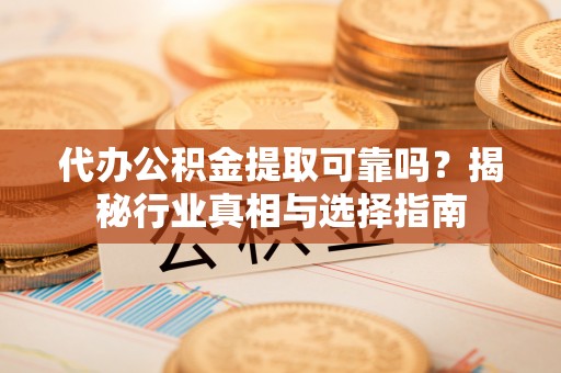 阿克苏代办公积金提取可靠吗？揭秘行业真相与选择指南