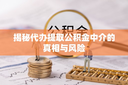 阿克苏揭秘代办提取公积金中介的真相与风险