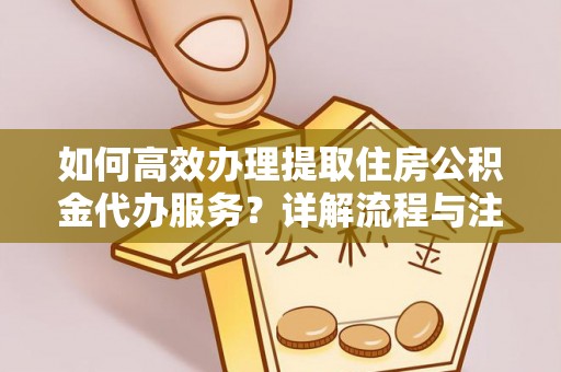 阿克苏如何高效办理提取住房公积金代办服务？详解流程与注意事项