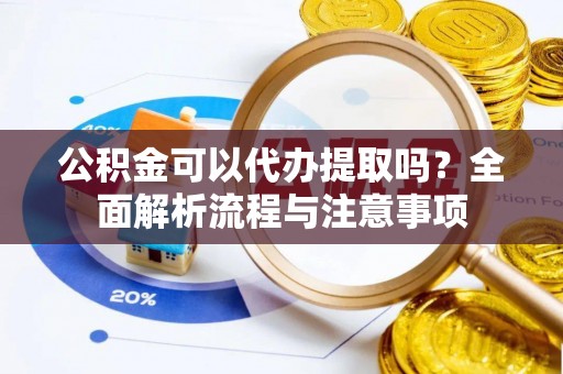 阿克苏公积金可以代办提取吗？全面解析流程与注意事项