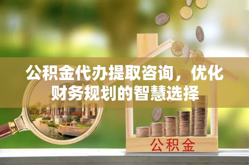 阿克苏公积金代办提取咨询，优化财务规划的智慧选择