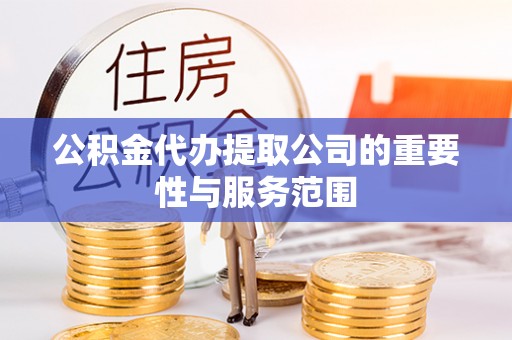 阿克苏公积金代办提取公司的重要性与服务范围