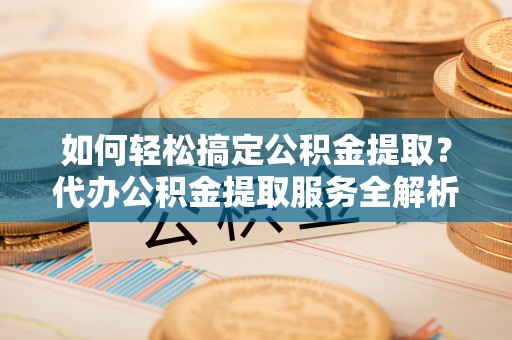 阿克苏如何轻松搞定公积金提取？代办公积金提取服务全解析
