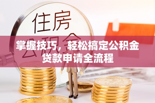 阿克苏掌握技巧，轻松搞定公积金贷款申请全流程