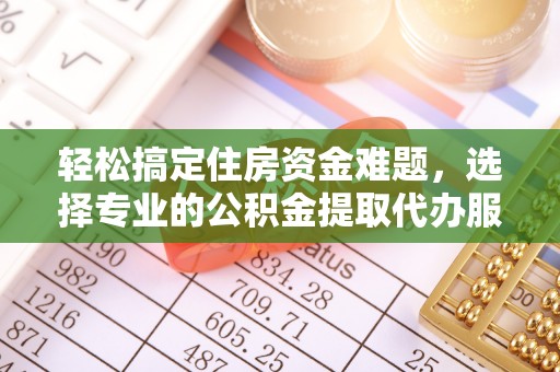 阿克苏轻松搞定住房资金难题，选择专业的公积金提取代办服务