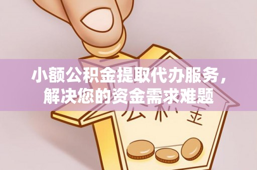 阿克苏小额公积金提取代办服务，解决您的资金需求难题