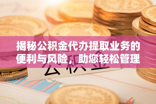 阿克苏揭秘公积金代办提取业务的便利与风险，助您轻松管理个人资金