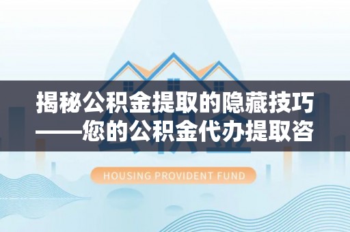 阿克苏揭秘公积金提取的隐藏技巧——您的公积金代办提取咨询指南