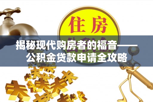 阿克苏揭秘现代购房者的福音——公积金贷款申请全攻略
