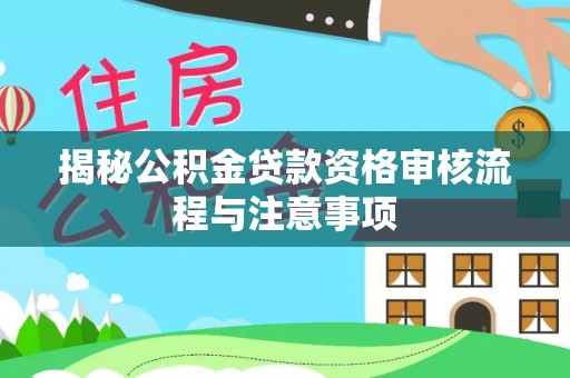 阿克苏揭秘公积金贷款资格审核流程与注意事项