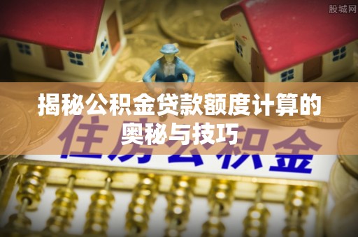 阿克苏揭秘公积金贷款额度计算的奥秘与技巧