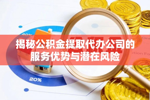 阿克苏揭秘公积金提取代办公司的服务优势与潜在风险