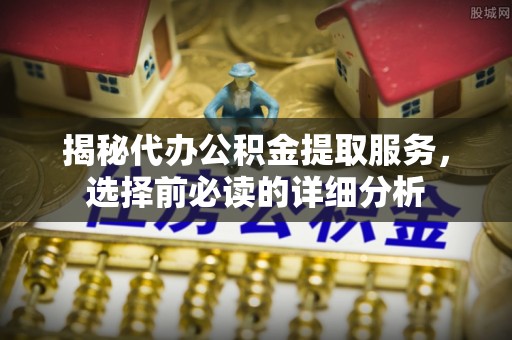 阿克苏揭秘代办公积金提取服务，选择前必读的详细分析